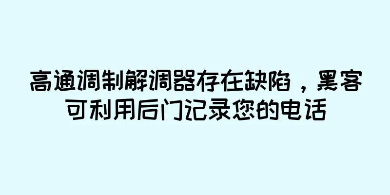 高通调制解调器存在缺陷，黑客可利用后门记录您的电话