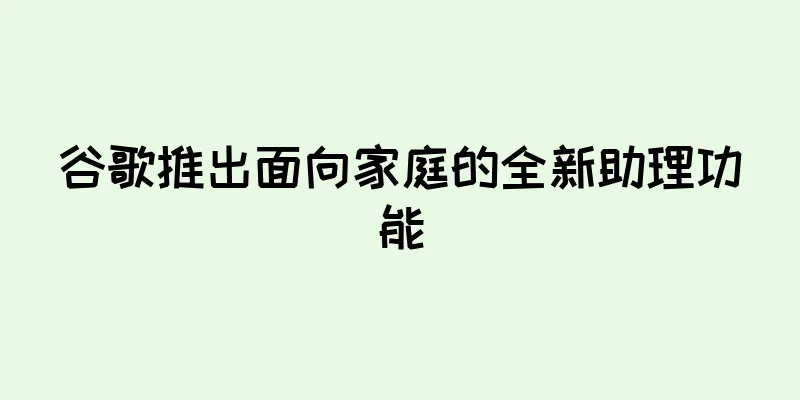 谷歌推出面向家庭的全新助理功能