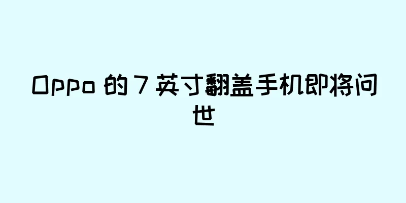 Oppo 的 7 英寸翻盖手机即将问世