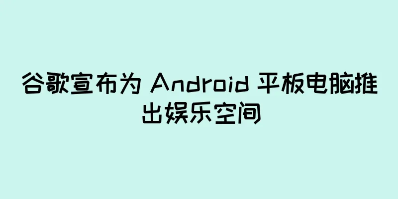 谷歌宣布为 Android 平板电脑推出娱乐空间