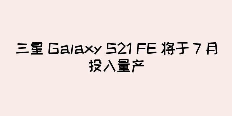 三星 Galaxy S21 FE 将于 7 月投入量产