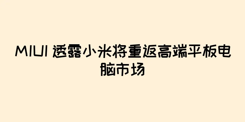 MIUI 透露小米将重返高端平板电脑市场