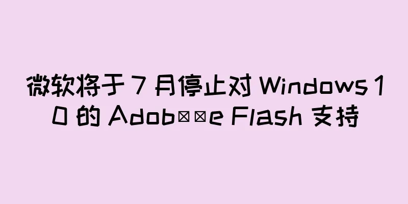 微软将于 7 月停止对 Windows 10 的 Adob​​e Flash 支持
