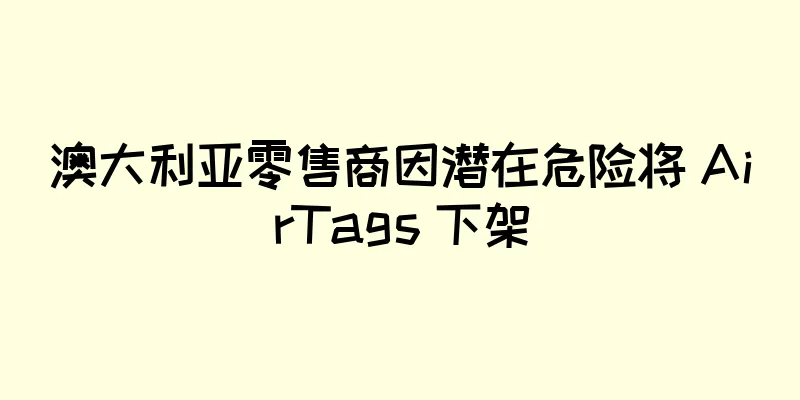 澳大利亚零售商因潜在危险将 AirTags 下架