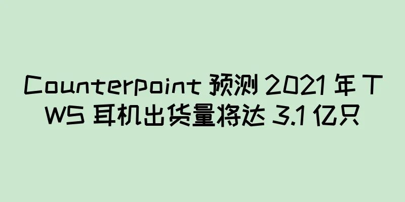 Counterpoint 预测 2021 年 TWS 耳机出货量将达 3.1 亿只