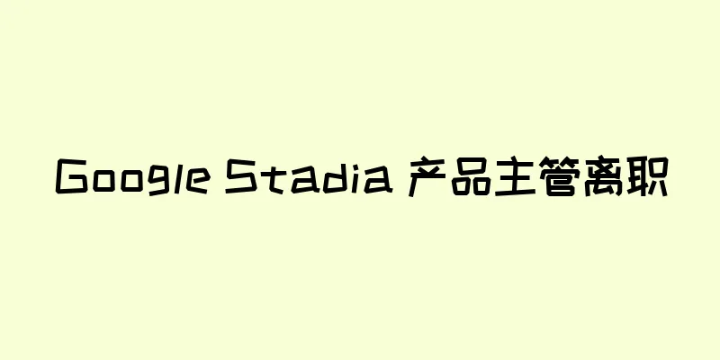 Google Stadia 产品主管离职