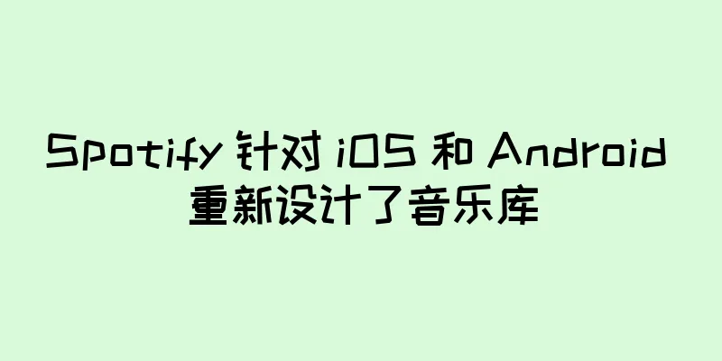 Spotify 针对 iOS 和 Android 重新设计了音乐库