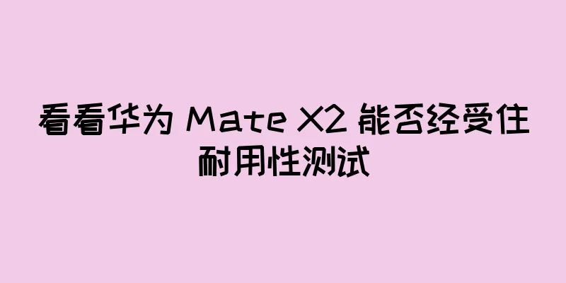 看看华为 Mate X2 能否经受住耐用性测试
