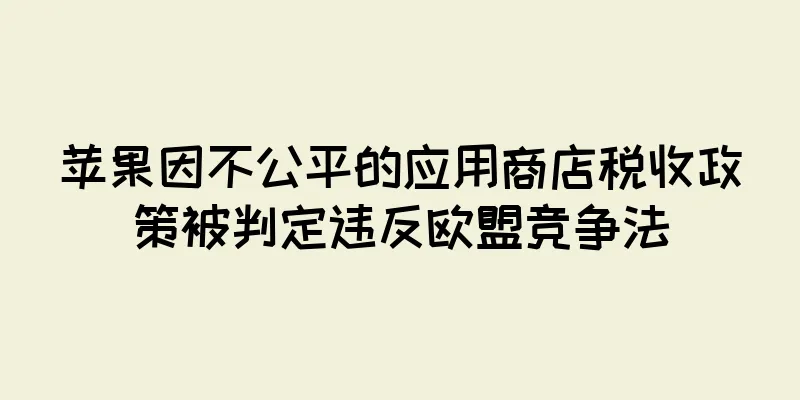 苹果因不公平的应用商店税收政策被判定违反欧盟竞争法