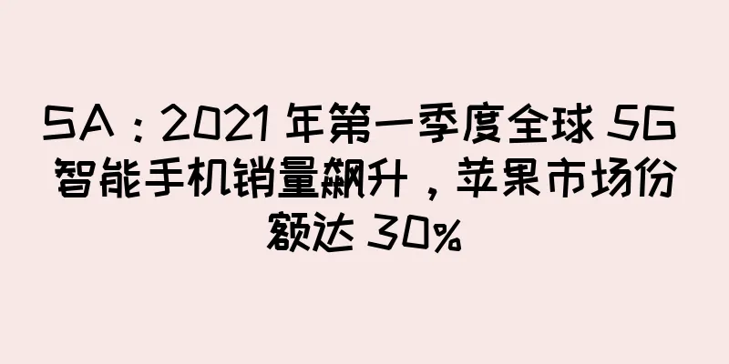 SA：2021 年第一季度全球 5G 智能手机销量飙升，苹果市场份额达 30%