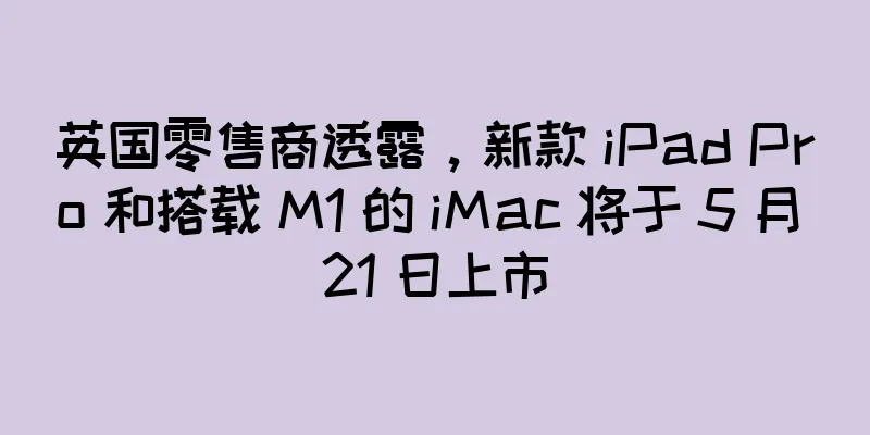 英国零售商透露，新款 iPad Pro 和搭载 M1 的 iMac 将于 5 月 21 日上市