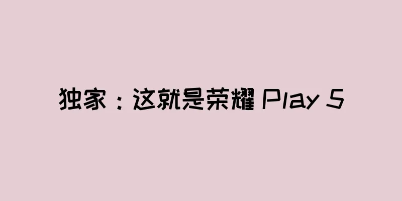 独家：这就是荣耀 Play 5