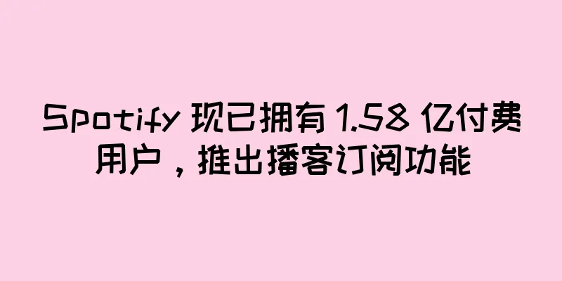 Spotify 现已拥有 1.58 亿付费用户，推出播客订阅功能