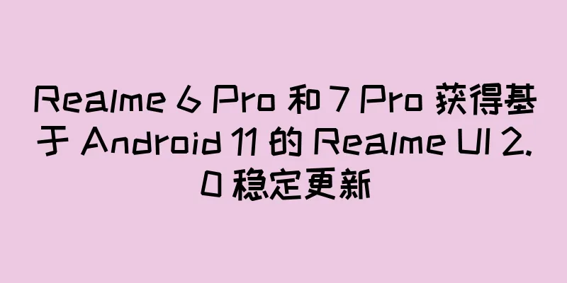 Realme 6 Pro 和 7 Pro 获得基于 Android 11 的 Realme UI 2.0 稳定更新
