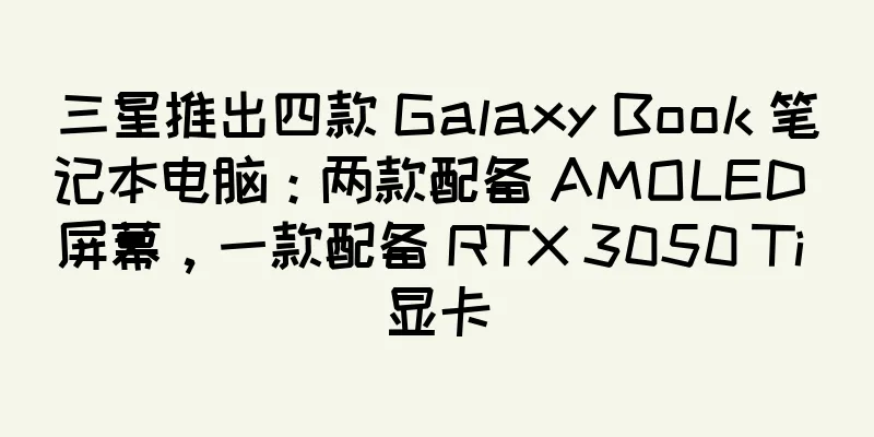 三星推出四款 Galaxy Book 笔记本电脑：两款配备 AMOLED 屏幕，一款配备 RTX 3050 Ti 显卡