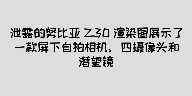 泄露的努比亚 Z30 渲染图展示了一款屏下自拍相机、四摄像头和潜望镜