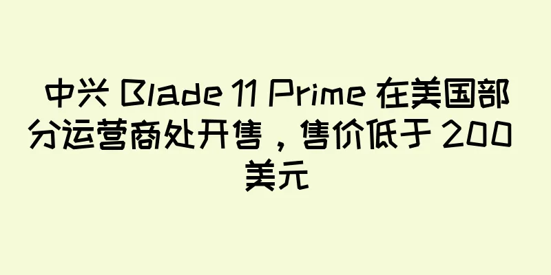 中兴 Blade 11 Prime 在美国部分运营商处开售，售价低于 200 美元