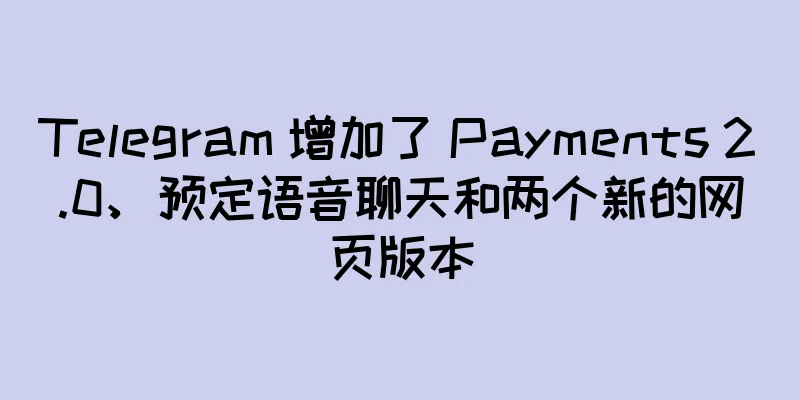 Telegram 增加了 Payments 2.0、预定语音聊天和两个新的网页版本