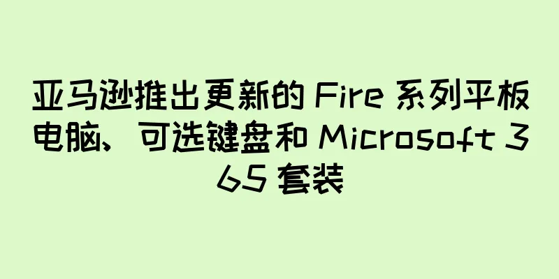 亚马逊推出更新的 Fire 系列平板电脑、可选键盘和 Microsoft 365 套装