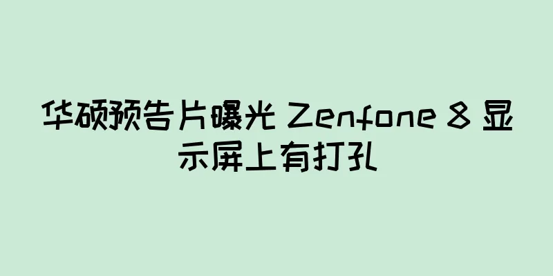 华硕预告片曝光 Zenfone 8 显示屏上有打孔