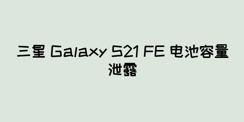 三星 Galaxy S21 FE 电池容量泄露