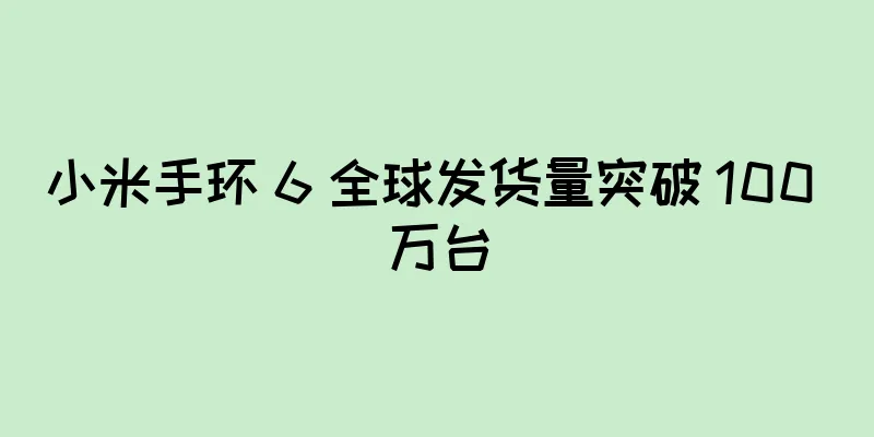 小米手环 6 全球发货量突破 100 万台