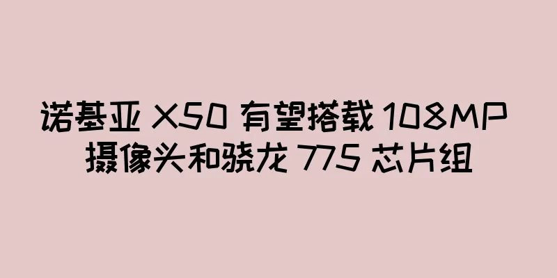诺基亚 X50 有望搭载 108MP 摄像头和骁龙 775 芯片组
