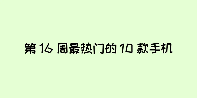 第 16 周最热门的 10 款手机