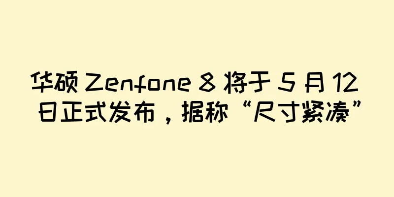 华硕 Zenfone 8 将于 5 月 12 日正式发布，据称“尺寸紧凑”