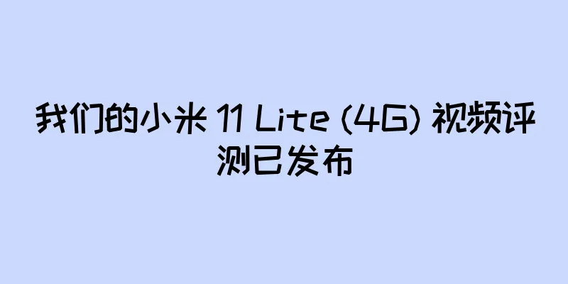 我们的小米 11 Lite (4G) 视频评测已发布