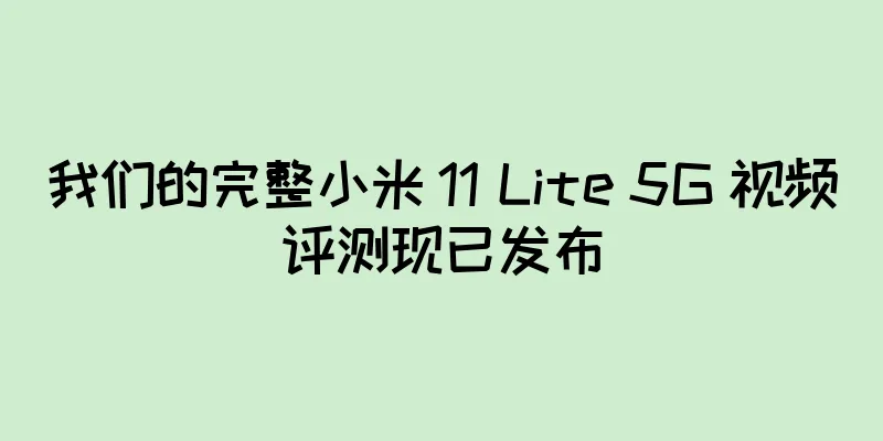 我们的完整小米 11 Lite 5G 视频评测现已发布