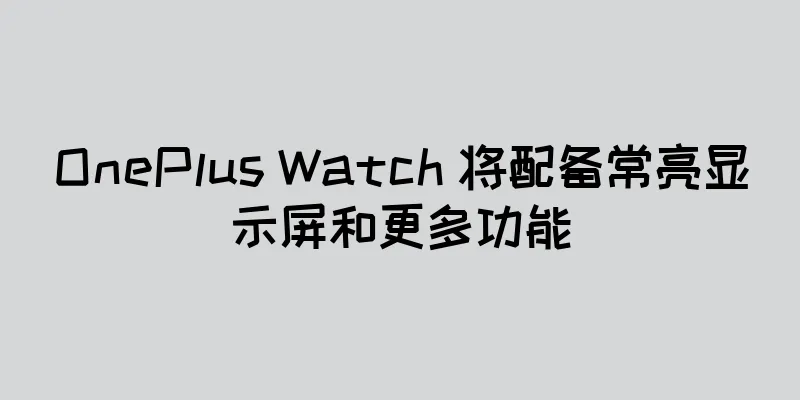 OnePlus Watch 将配备常亮显示屏和更多功能