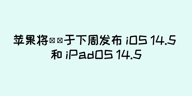 苹果将​​于下周发布 iOS 14.5 和 iPadOS 14.5