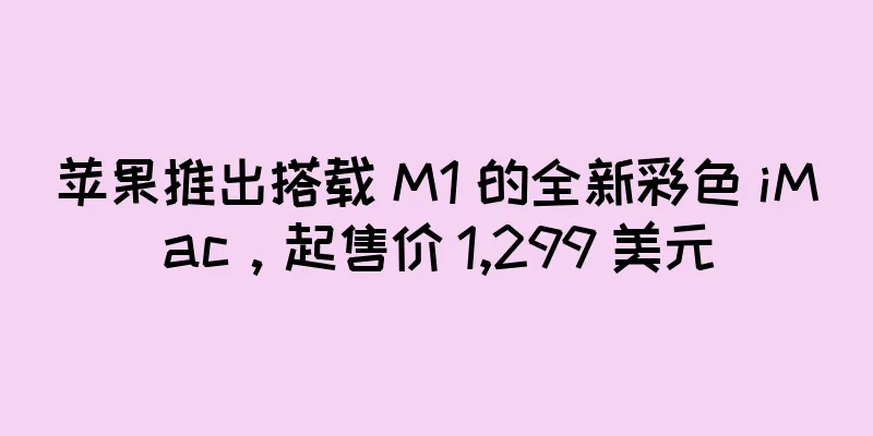 苹果推出搭载 M1 的全新彩色 iMac，起售价 1,299 美元