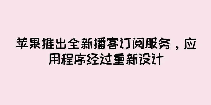 苹果推出全新播客订阅服务，应用程序经过重新设计