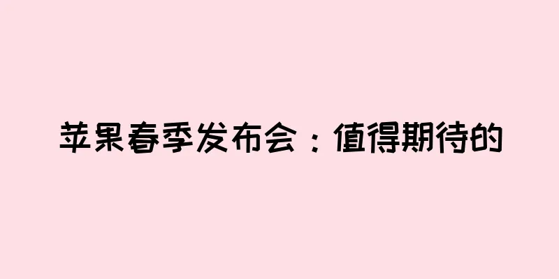 苹果春季发布会：值得期待的