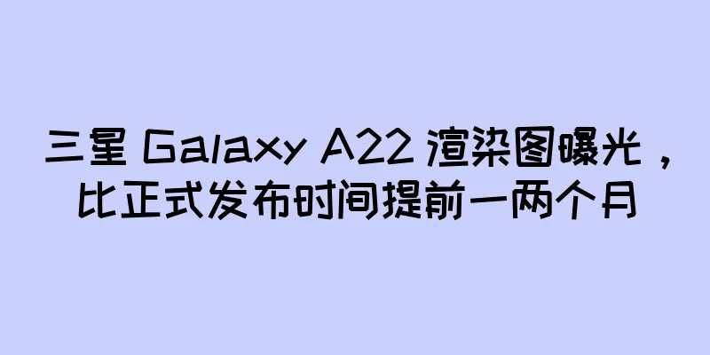 三星 Galaxy A22 渲染图曝光，比正式发布时间提前一两个月