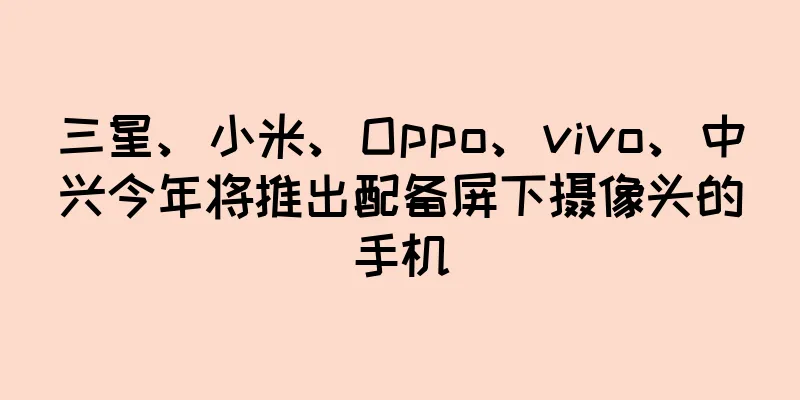三星、小米、Oppo、vivo、中兴今年将推出配备屏下摄像头的手机