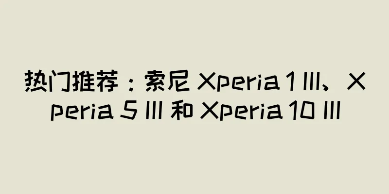 热门推荐：索尼 Xperia 1 III、Xperia 5 III 和 Xperia 10 III