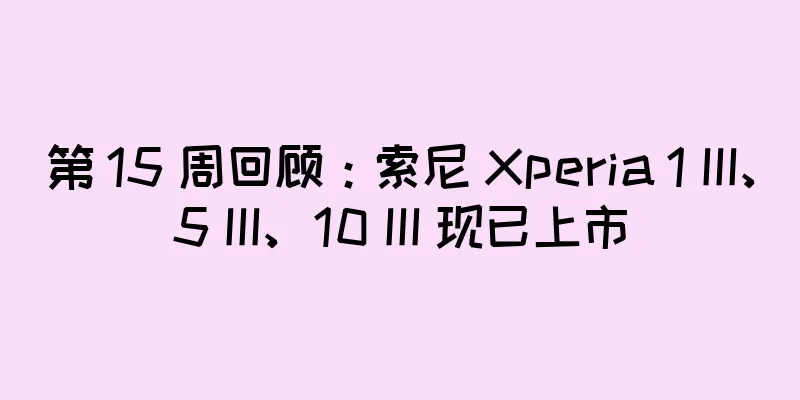 第 15 周回顾：索尼 Xperia 1 III、5 III、10 III 现已上市