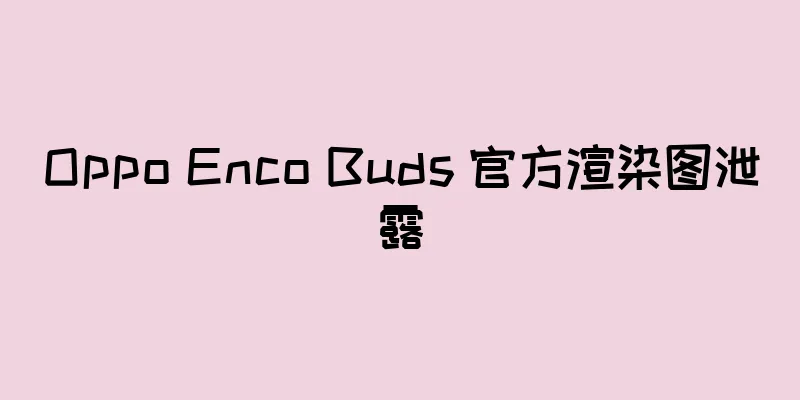 Oppo Enco Buds 官方渲染图泄露
