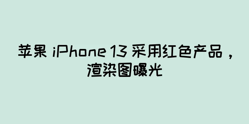 苹果 iPhone 13 采用红色产品，渲染图曝光