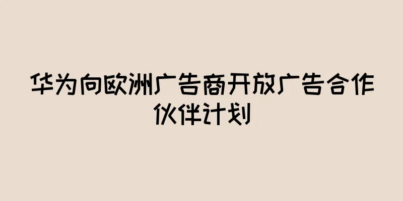 华为向欧洲广告商开放广告合作伙伴计划