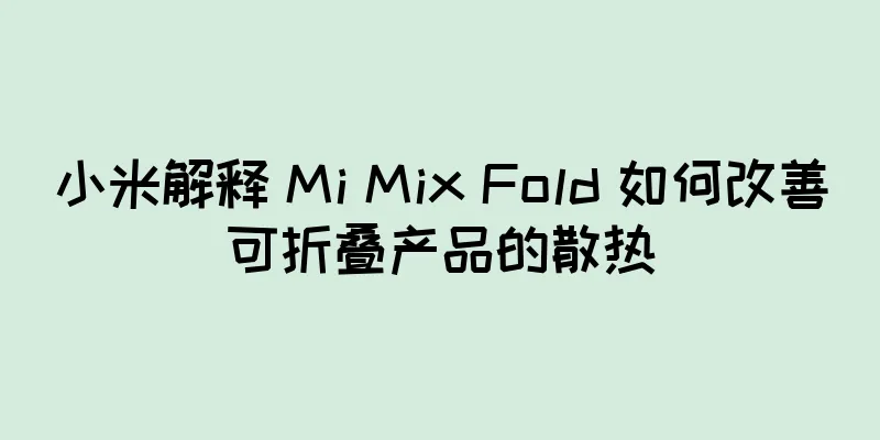 小米解释 Mi Mix Fold 如何改善可折叠产品的散热