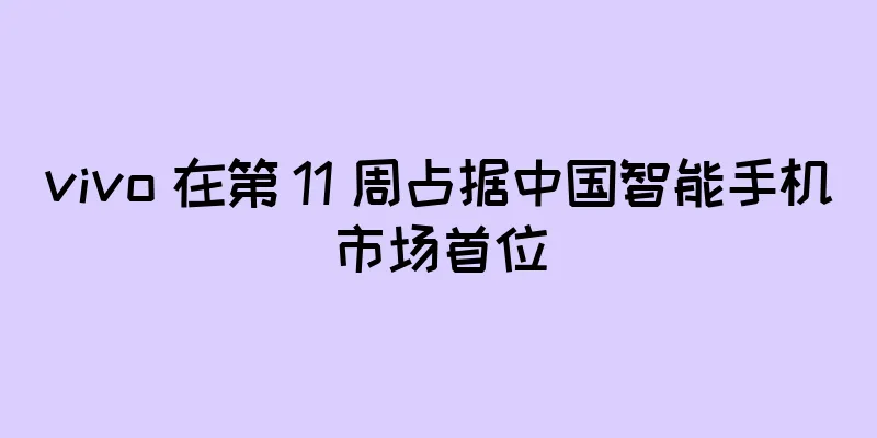 vivo 在第 11 周占据中国智能手机市场首位