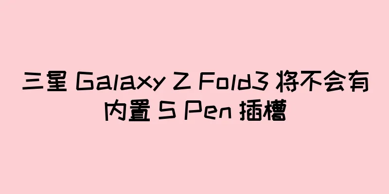 三星 Galaxy Z Fold3 将不会有内置 S Pen 插槽
