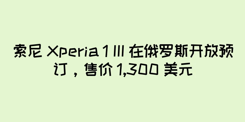 索尼 Xperia 1 III 在俄罗斯开放预订，售价 1,300 美元