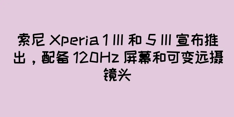 索尼 Xperia 1 III 和 5 III 宣布推出，配备 120Hz 屏幕和可变远摄镜头