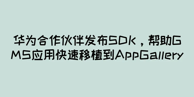华为合作伙伴发布SDK，帮助GMS应用快速移植到AppGallery