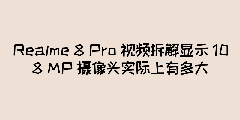 Realme 8 Pro 视频拆解显示 108 MP 摄像头实际上有多大
